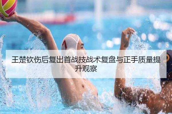 王楚钦伤后复出首战技战术复盘与正手质量提升观察