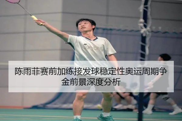 陈雨菲赛前加练接发球稳定性奥运周期争金前景深度分析