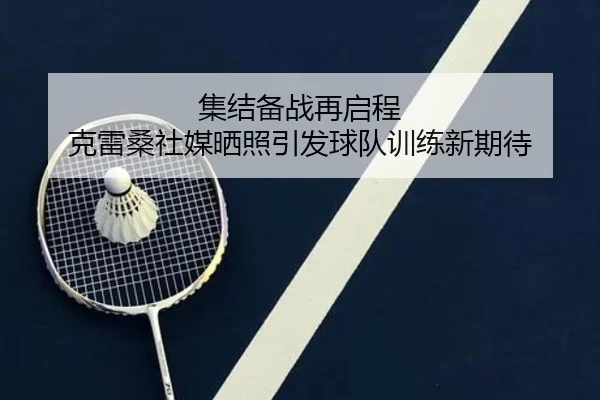 集结备战再启程 克雷桑社媒晒照引发球队训练新期待