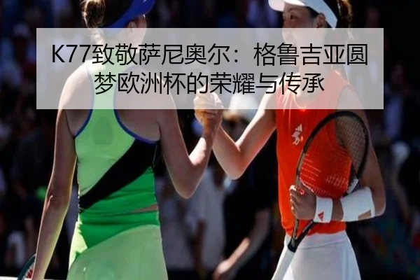 K77致敬萨尼奥尔：格鲁吉亚圆梦欧洲杯的荣耀与传承